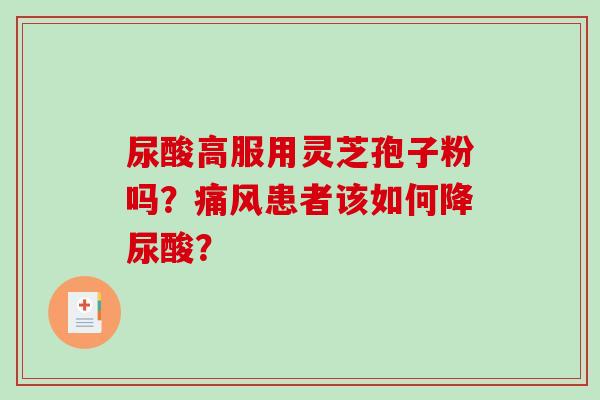 尿酸高服用灵芝孢子粉吗?痛风患者该如何降尿酸? 尿酸高服用灵芝孢子粉吗?痛风患者该如何降尿酸?