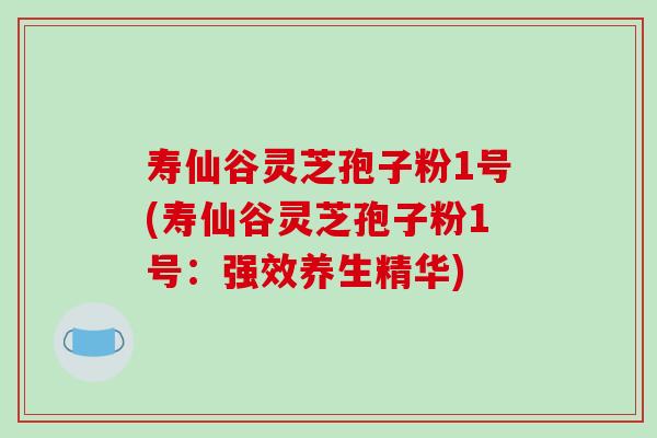 寿仙谷灵芝孢子粉1号(寿仙谷灵芝孢子粉1号：强效养生精华)