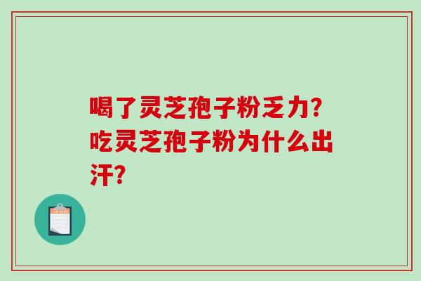 喝了灵芝孢子粉乏力?吃灵芝孢子粉为什么出汗? 喝了灵芝孢子粉乏力?吃灵芝孢子粉为什么出汗?