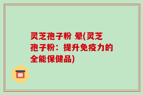 灵芝孢子粉 晕(灵芝孢子粉:提升免疫力的全能保健品) 灵芝孢子粉 晕(灵芝孢子粉:提升免疫力的全能保健品)