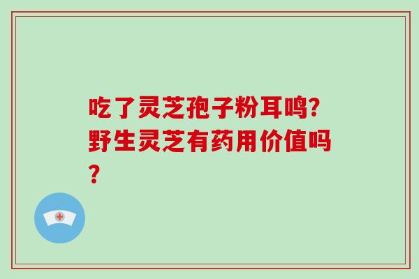 吃了灵芝孢子粉耳鸣?野生灵芝有药用价值吗? 吃了灵芝孢子粉耳鸣?野生灵芝有药用价值吗?