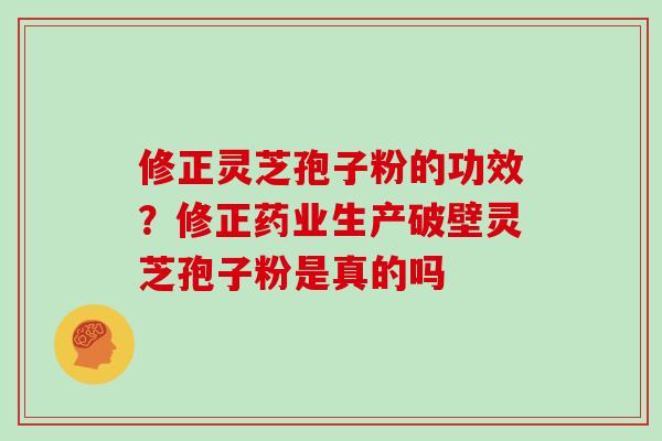 修正灵芝孢子粉的功效?修正药业生产破壁灵芝孢子粉是真的吗 修正灵芝孢子粉的功效?修正药业生产破壁灵芝孢子粉是真的吗