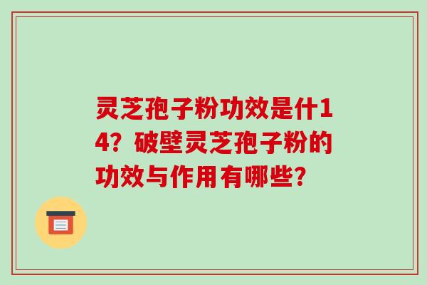 灵芝孢子粉功效是什14?破壁灵芝孢子粉的功效与作用有哪些? 灵芝孢子粉功效是什14?破壁灵芝孢子粉的功效与作用有哪些?