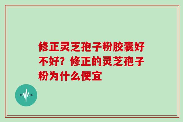 修正灵芝孢子粉胶囊好不好?修正的灵芝孢子粉为什么便宜 修正灵芝孢子粉胶囊好不好?修正的灵芝孢子粉为什么便宜