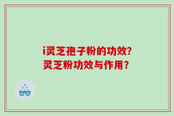 i灵芝孢子粉的功效？灵芝粉功效与作用？