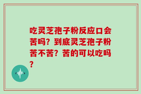 吃灵芝孢子粉反应口会苦吗？到底灵芝孢子粉苦不苦？苦的可以吃吗？