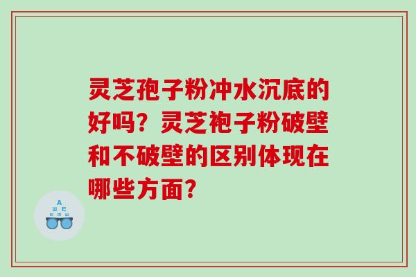 灵芝孢子粉冲水沉底的好吗？灵芝袍子粉破壁和不破壁的区别体现在哪些方面？
