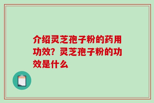 介绍灵芝孢子粉的药用功效?灵芝孢子粉的功效是什么 介绍灵芝孢子粉的药用功效?灵芝孢子粉的功效是什么