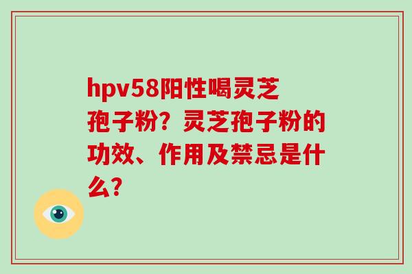 hpv58阳性喝灵芝孢子粉?灵芝孢子粉的功效、作用及禁忌是什么? hpv58阳性喝灵芝孢子粉?灵芝孢子粉的功效、作用及禁忌是什么?