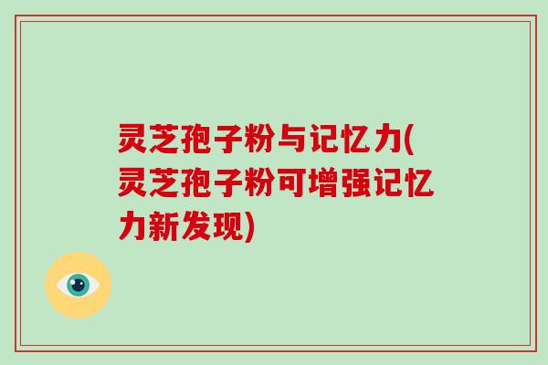 灵芝孢子粉与记忆力(灵芝孢子粉可增强记忆力新发现) 灵芝孢子粉与记忆力(灵芝孢子粉可增强记忆力新发现)
