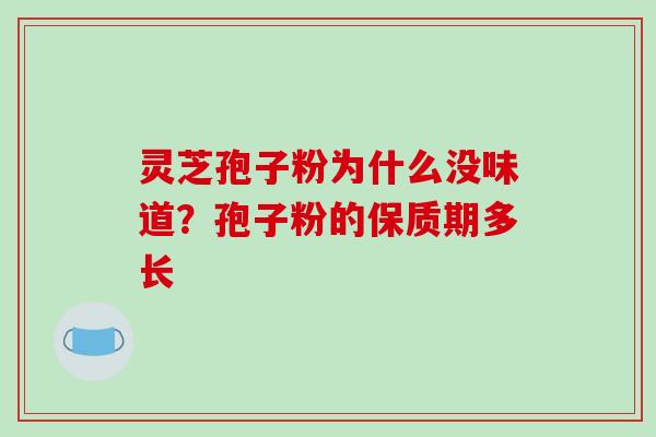 灵芝孢子粉为什么没味道?孢子粉的保质期多长 灵芝孢子粉为什么没味道?孢子粉的保质期多长