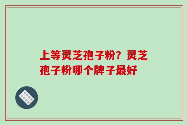 上等灵芝孢子粉?灵芝孢子粉哪个牌子好 上等灵芝孢子粉?灵芝孢子粉哪个牌子好