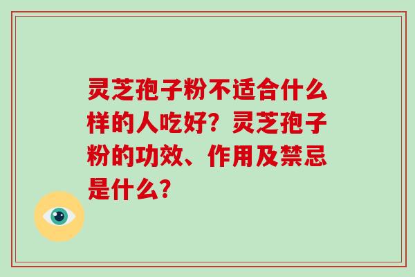 灵芝孢子粉不适合什么样的人吃好?灵芝孢子粉的功效、作用及禁忌是什么? 灵芝孢子粉不适合什么样的人吃好?灵芝孢子粉的功效、作用及禁忌是什么?