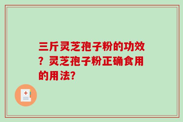 三斤灵芝孢子粉的功效?灵芝孢子粉正确食用的用法? 三斤灵芝孢子粉的功效?灵芝孢子粉正确食用的用法?