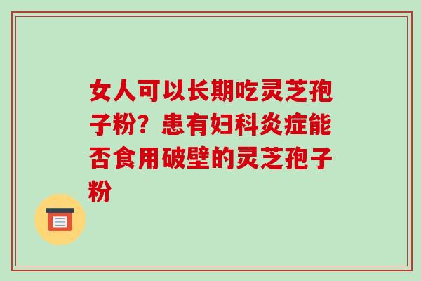 女人可以长期吃灵芝孢子粉?患有能否食用破壁的灵芝孢子粉 女人可以长期吃灵芝孢子粉?患有能否食用破壁的灵芝孢子粉