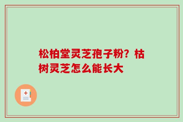 松柏堂灵芝孢子粉?枯树灵芝怎么能长大 松柏堂灵芝孢子粉?枯树灵芝怎么能长大