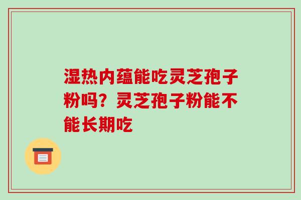 湿热内蕴能吃灵芝孢子粉吗?灵芝孢子粉能不能长期吃 湿热内蕴能吃灵芝孢子粉吗?灵芝孢子粉能不能长期吃