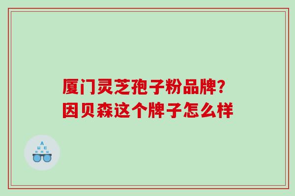 厦门灵芝孢子粉品牌?因贝森这个牌子怎么样 厦门灵芝孢子粉品牌?因贝森这个牌子怎么样