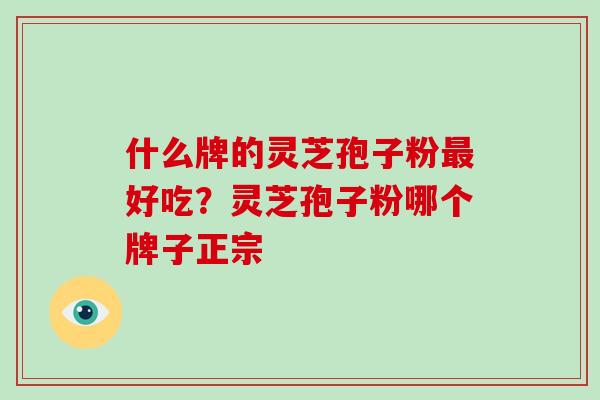 什么牌的灵芝孢子粉好吃?灵芝孢子粉哪个牌子正宗 什么牌的灵芝孢子粉好吃?灵芝孢子粉哪个牌子正宗