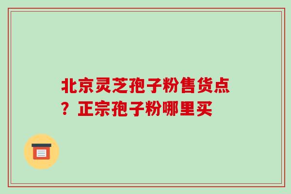 北京灵芝孢子粉售货点?正宗孢子粉哪里买 北京灵芝孢子粉售货点?正宗孢子粉哪里买
