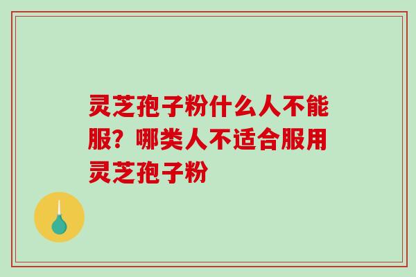 灵芝孢子粉什么人不能服?哪类人不适合服用灵芝孢子粉 灵芝孢子粉什么人不能服?哪类人不适合服用灵芝孢子粉