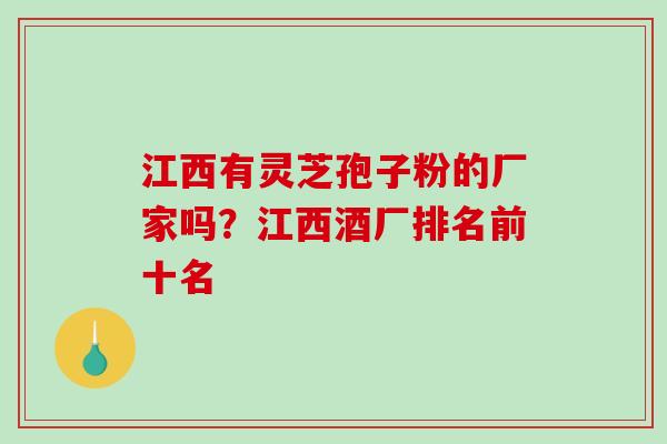 江西有灵芝孢子粉的厂家吗?江西酒厂排名前十名 江西有灵芝孢子粉的厂家吗?江西酒厂排名前十名