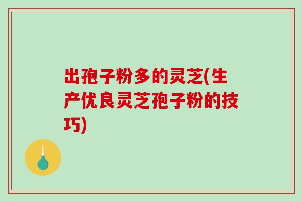 出孢子粉多的灵芝(生产优良灵芝孢子粉的技巧) 出孢子粉多的灵芝(生产优良灵芝孢子粉的技巧)