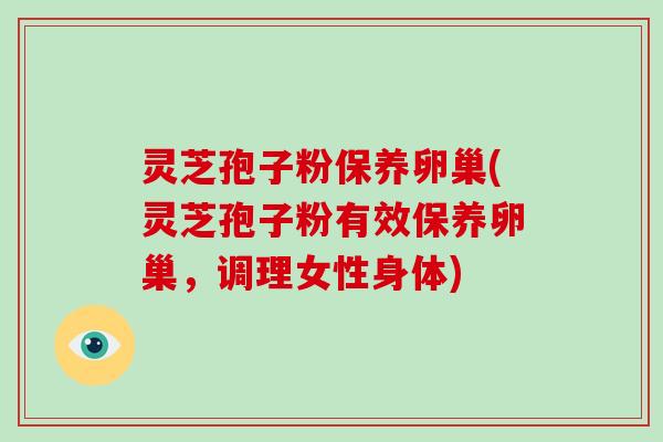 灵芝孢子粉保养卵巢(灵芝孢子粉有效保养卵巢，调理女性身体)