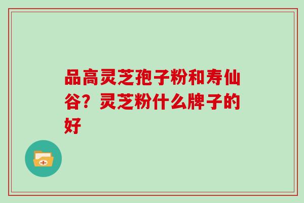品高灵芝孢子粉和寿仙谷?灵芝粉什么牌子的好 品高灵芝孢子粉和寿仙谷?灵芝粉什么牌子的好
