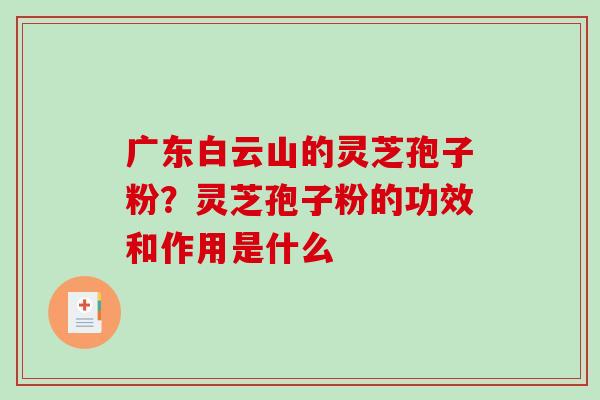广东白云山的灵芝孢子粉?灵芝孢子粉的功效和作用是什么 广东白云山的灵芝孢子粉?灵芝孢子粉的功效和作用是什么
