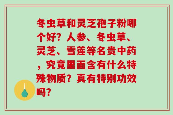 冬虫草和灵芝孢子粉哪个好?人参、冬虫草、灵芝、雪莲等名贵,究竟里面含有什么特殊物质?真有特别功效吗? 冬虫草和灵芝孢子粉哪个好?人参、冬虫草、灵芝、雪莲等名贵,究竟里面含有什么特殊物质?真有特别功效吗?