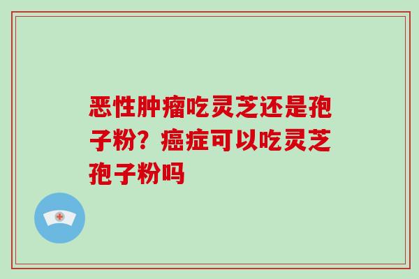 恶性吃灵芝还是孢子粉？症可以吃灵芝孢子粉吗