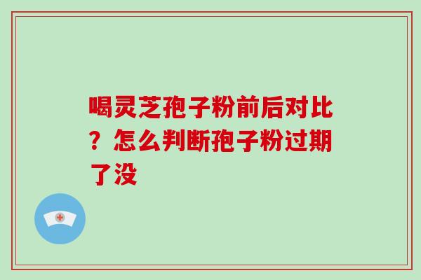 喝灵芝孢子粉前后对比？怎么判断孢子粉过期了没