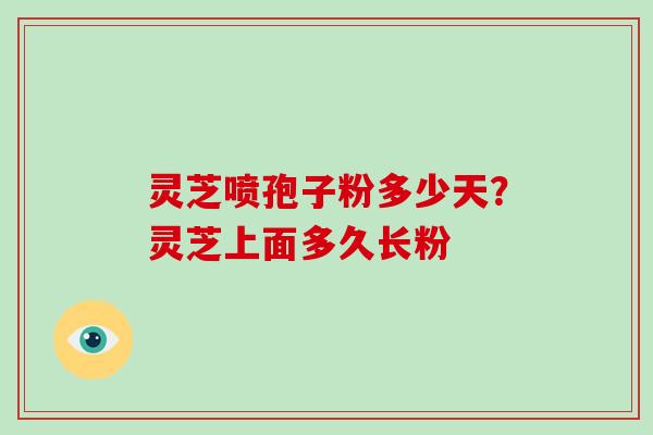 灵芝喷孢子粉多少天?灵芝上面多久长粉 灵芝喷孢子粉多少天?灵芝上面多久长粉