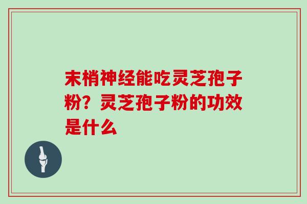 末梢能吃灵芝孢子粉?灵芝孢子粉的功效是什么 末梢能吃灵芝孢子粉?灵芝孢子粉的功效是什么