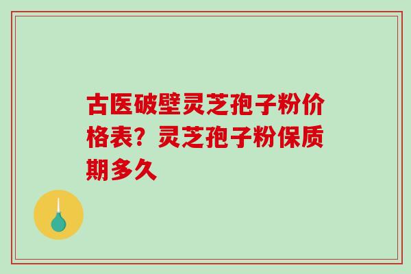 古医破壁灵芝孢子粉价格表?灵芝孢子粉保质期多久 古医破壁灵芝孢子粉价格表?灵芝孢子粉保质期多久