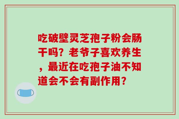吃破壁灵芝孢子粉会肠干吗?老爷子喜欢养生,近在吃孢子油不知道会不会有副作用? 吃破壁灵芝孢子粉会肠干吗?老爷子喜欢养生,近在吃孢子油不知道会不会有副作用?