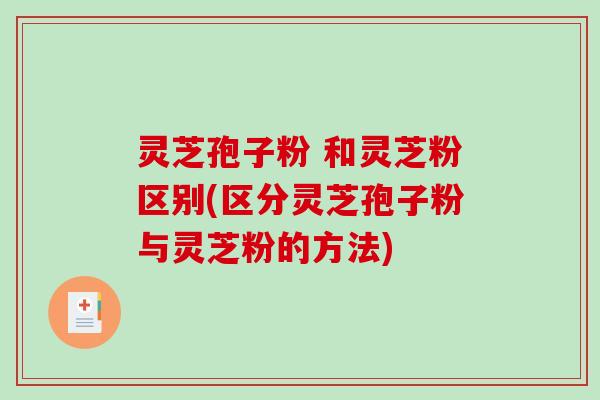 灵芝孢子粉 和灵芝粉区别(区分灵芝孢子粉与灵芝粉的方法) 灵芝孢子粉 和灵芝粉区别(区分灵芝孢子粉与灵芝粉的方法)