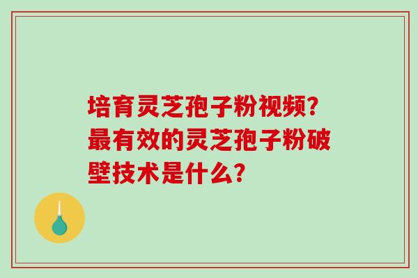 培育灵芝孢子粉视频?有效的灵芝孢子粉破壁技术是什么? 培育灵芝孢子粉视频?有效的灵芝孢子粉破壁技术是什么?