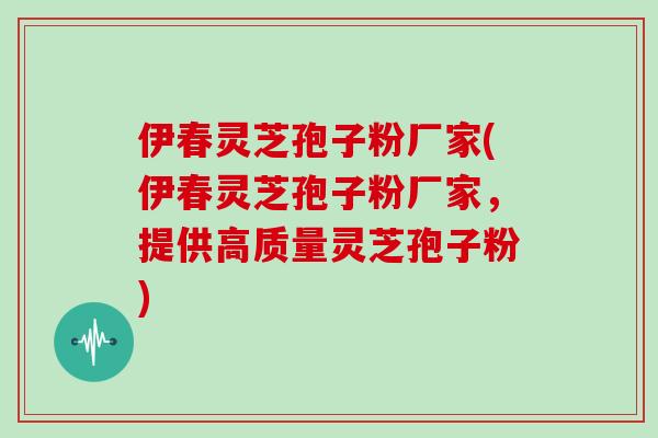 伊春灵芝孢子粉厂家(伊春灵芝孢子粉厂家,提供高质量灵芝孢子粉) 伊春灵芝孢子粉厂家(伊春灵芝孢子粉厂家,提供高质量灵芝孢子粉)