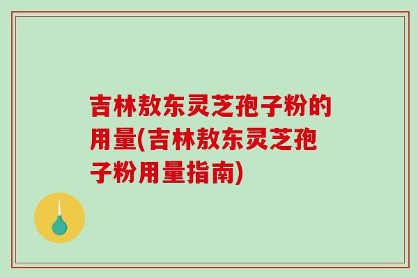 吉林敖东灵芝孢子粉的用量(吉林敖东灵芝孢子粉用量指南) 吉林敖东灵芝孢子粉的用量(吉林敖东灵芝孢子粉用量指南)