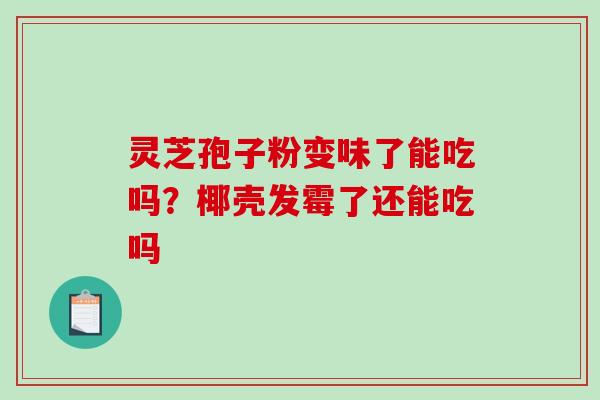 灵芝孢子粉变味了能吃吗?椰壳发霉了还能吃吗 灵芝孢子粉变味了能吃吗?椰壳发霉了还能吃吗