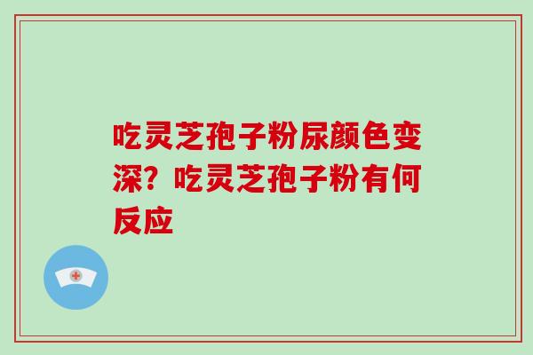 吃灵芝孢子粉尿颜色变深?吃灵芝孢子粉有何反应 吃灵芝孢子粉尿颜色变深?吃灵芝孢子粉有何反应