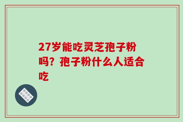 27岁能吃灵芝孢子粉吗?孢子粉什么人适合吃 27岁能吃灵芝孢子粉吗?孢子粉什么人适合吃