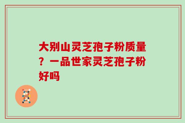 大别山灵芝孢子粉质量?一品世家灵芝孢子粉好吗 大别山灵芝孢子粉质量?一品世家灵芝孢子粉好吗