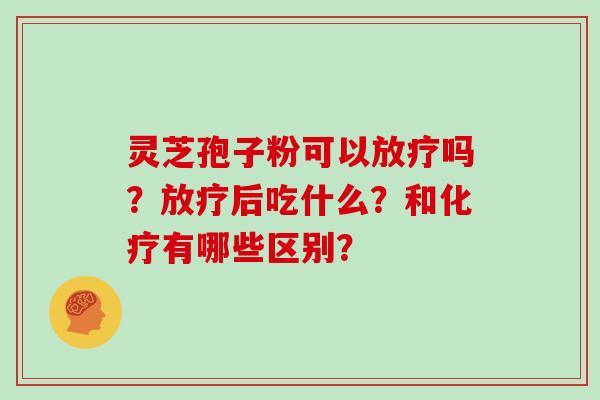 灵芝孢子粉可以吗？后吃什么？和有哪些区别？