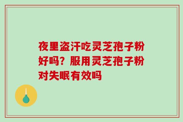 夜里盗汗吃灵芝孢子粉好吗?服用灵芝孢子粉对有效吗 夜里盗汗吃灵芝孢子粉好吗?服用灵芝孢子粉对有效吗