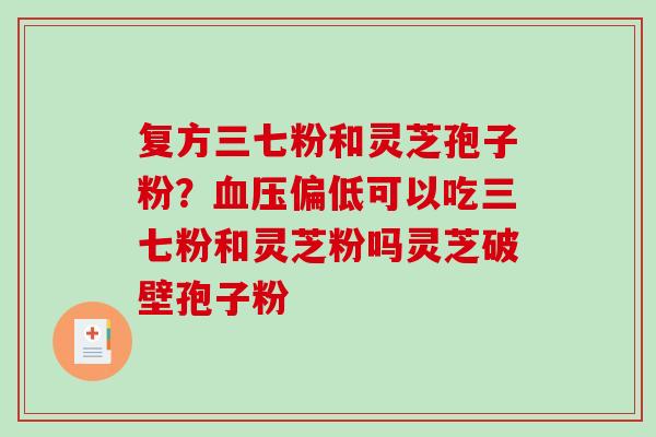 复方三七粉和灵芝孢子粉?偏低可以吃三七粉和灵芝粉吗灵芝破壁孢子粉 复方三七粉和灵芝孢子粉?偏低可以吃三七粉和灵芝粉吗灵芝破壁孢子粉