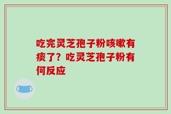 吃完灵芝孢子粉有痰了?吃灵芝孢子粉有何反应 吃完灵芝孢子粉有痰了?吃灵芝孢子粉有何反应