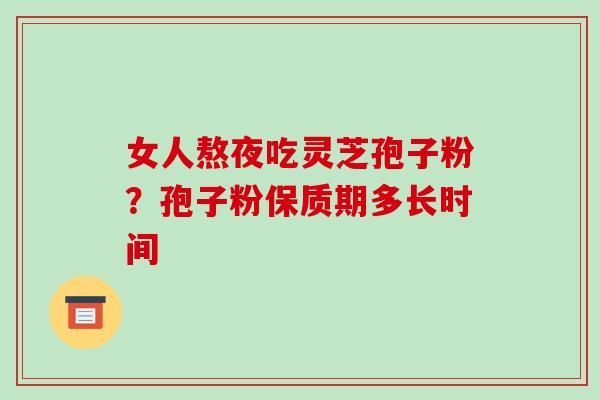 女人熬夜吃灵芝孢子粉?孢子粉保质期多长时间 女人熬夜吃灵芝孢子粉?孢子粉保质期多长时间